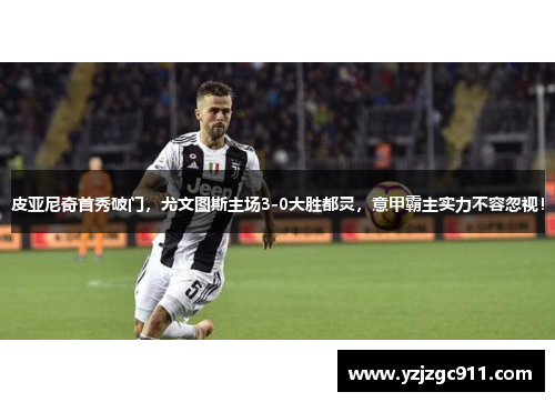 皮亚尼奇首秀破门，尤文图斯主场3-0大胜都灵，意甲霸主实力不容忽视！