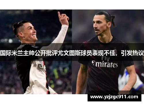 国际米兰主帅公开批评尤文图斯球员表现不佳，引发热议