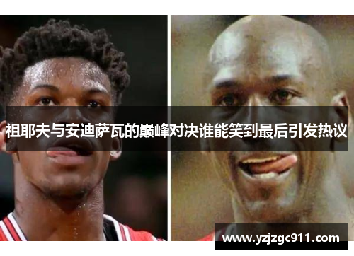 祖耶夫与安迪萨瓦的巅峰对决谁能笑到最后引发热议