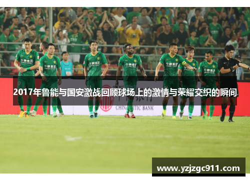 2017年鲁能与国安激战回顾球场上的激情与荣耀交织的瞬间