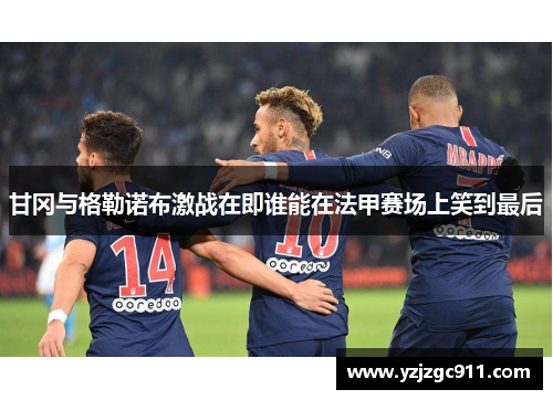 甘冈与格勒诺布激战在即谁能在法甲赛场上笑到最后