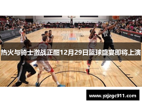 热火与骑士激战正酣12月29日篮球盛宴即将上演